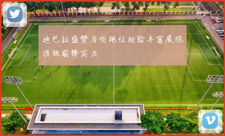 迪巴拉盛赞马伦跑位经验丰富展现顶级前锋实力