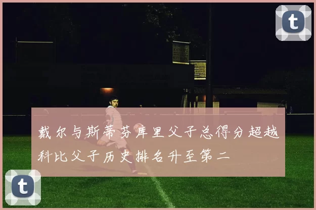 戴尔与斯蒂芬库里父子总得分超越科比父子历史排名升至第二