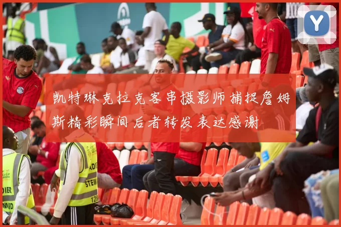 凯特琳克拉克客串摄影师捕捉詹姆斯精彩瞬间后者转发表达感谢