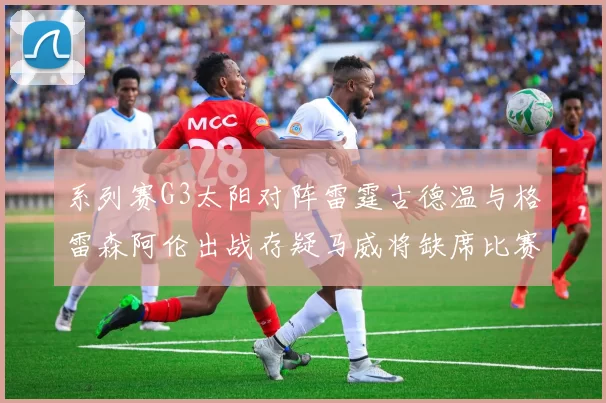 系列赛G3太阳对阵雷霆古德温与格雷森阿伦出战存疑马威将缺席比赛