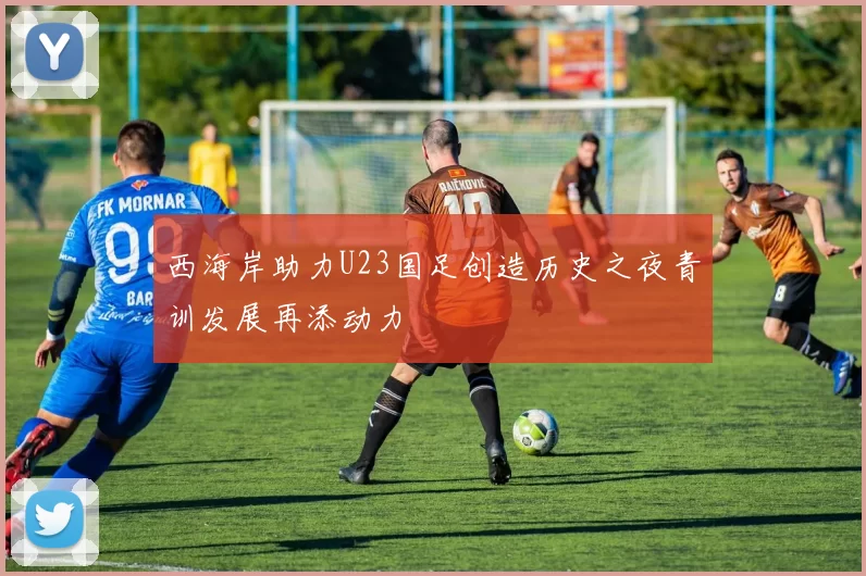 西海岸助力U23国足创造历史之夜青训发展再添动力