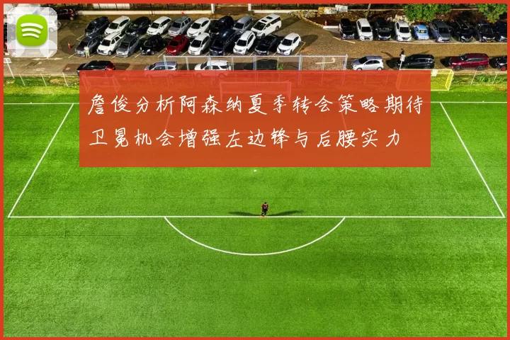 詹俊分析阿森纳夏季转会策略期待卫冕机会增强左边锋与后腰实力