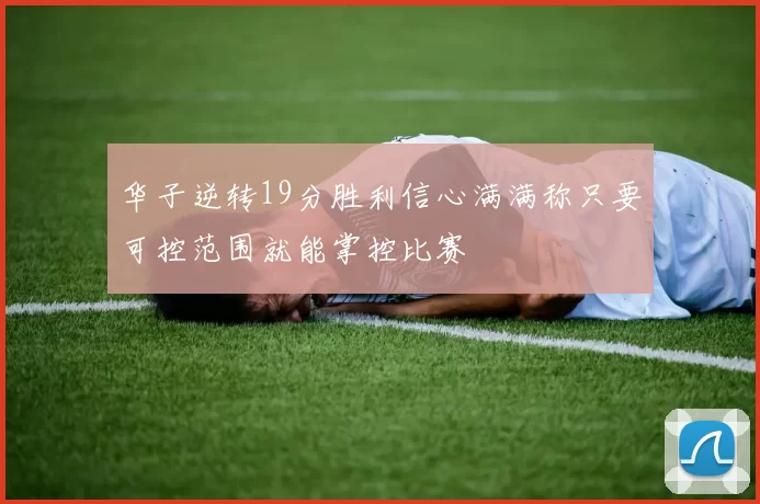 华子逆转19分胜利信心满满称只要可控范围就能掌控比赛