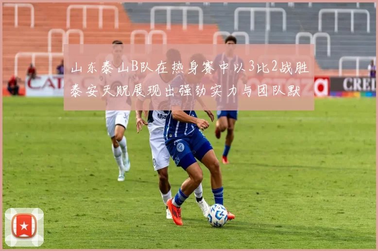 山东泰山B队在热身赛中以3比2战胜泰安天贶展现出强劲实力与团队默契