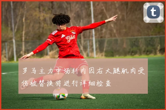 罗马主力中场科内因右大腿肌肉受伤被替换将进行详细检查