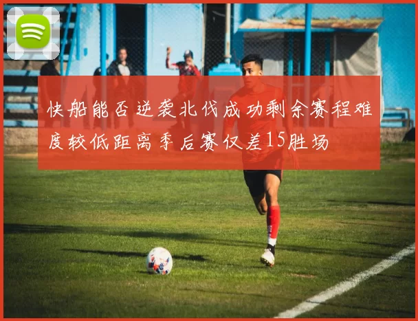 快船能否逆袭北伐成功剩余赛程难度较低距离季后赛仅差15胜场