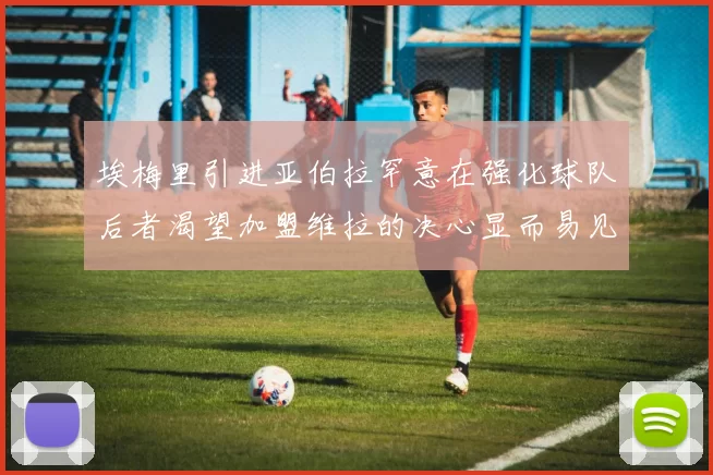 埃梅里引进亚伯拉罕意在强化球队后者渴望加盟维拉的决心显而易见