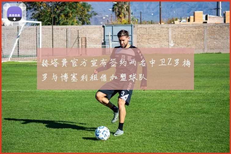 赫塔费官方宣布签约两名中卫Z罗梅罗与博塞利租借加盟球队