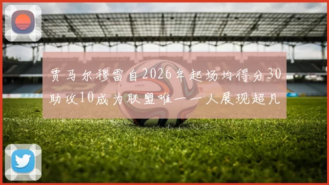 贾马尔穆雷自2026年起场均得分30助攻10成为联盟唯一一人展现超凡实力