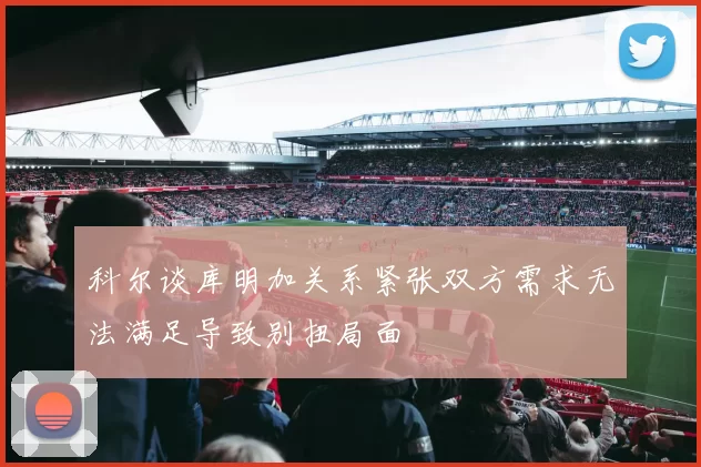 科尔谈库明加关系紧张双方需求无法满足导致别扭局面
