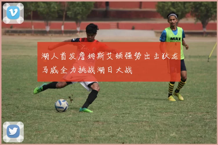 湖人首发詹姆斯艾顿强势出击狄龙马威全力挑战湖日大战