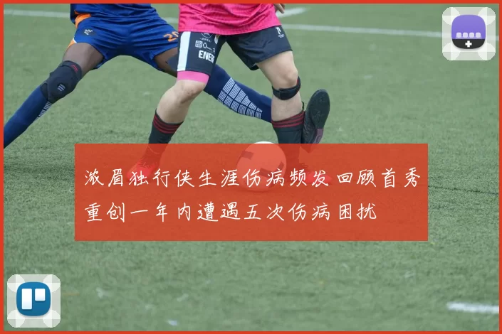 浓眉独行侠生涯伤病频发回顾首秀重创一年内遭遇五次伤病困扰