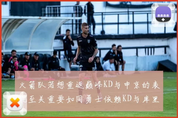 火箭队若想重返巅峰KD与申京的表现至关重要如同勇士依赖KD与库里