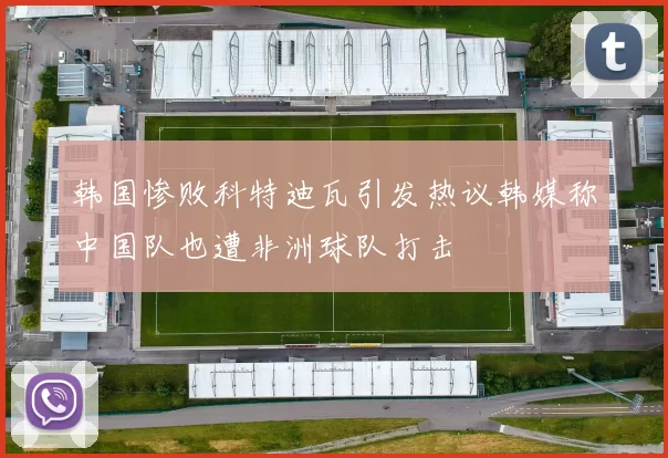 韩国惨败科特迪瓦引发热议韩媒称中国队也遭非洲球队打击