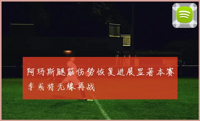 阿玛斯腿筋伤势恢复进展显著本赛季或将无缘再战