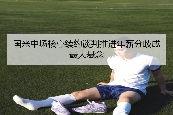 国米中场核心续约谈判推进年薪分歧成最大悬念